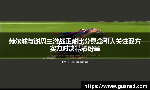 赫尔城与谢周三激战正酣比分悬念引人关注双方实力对决精彩纷呈
