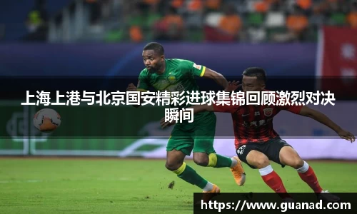 上海上港与北京国安精彩进球集锦回顾激烈对决瞬间