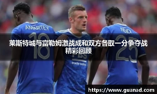 莱斯特城与富勒姆激战成和双方各取一分争夺战精彩回顾